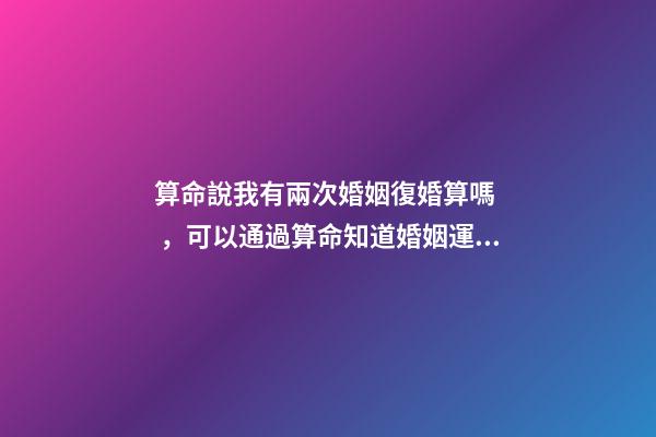 算命說我有兩次婚姻復婚算嗎，可以通過算命知道婚姻運勢嗎